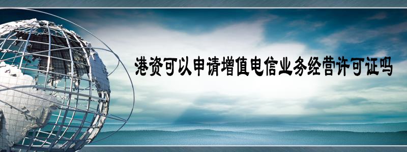 港資可以申請?jiān)鲋惦娦艠I(yè)務(wù)經(jīng)營許可證嗎