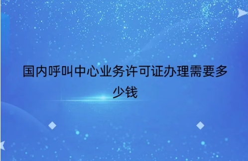 國(guó)內(nèi)呼叫中心業(yè)務(wù)許可證辦理需要多少錢(qián)
