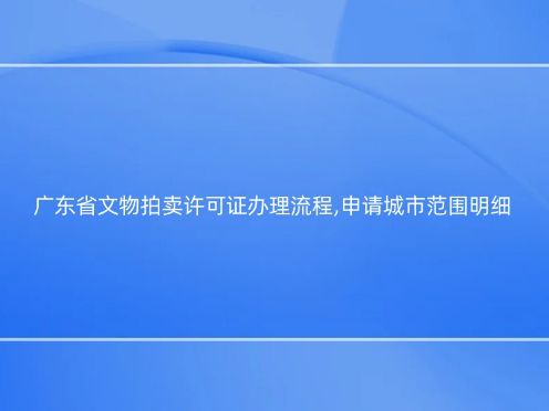 廣東省文物拍賣(mài)許可證辦理流程,申請(qǐng)城市范圍明細(xì)