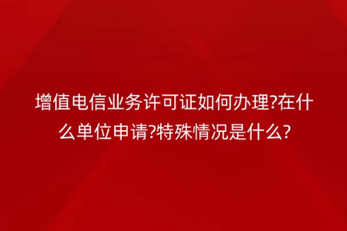 增值電信業(yè)務(wù)許可證如何辦理?在什么單位申請(qǐng)?特殊情況是什么?