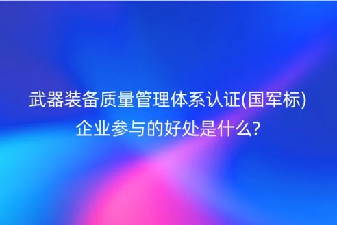 武器裝備質(zhì)量管理體系認(rèn)證(國(guó)軍標(biāo))企業(yè)參與的好處是什么?