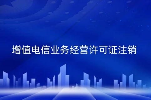 增值電信業(yè)務經營許可證注銷辦理事宜,
