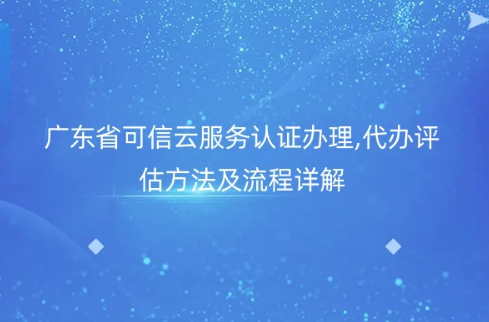 廣東省可信云服務(wù)認(rèn)證辦理,代辦評(píng)估方法及流程詳解