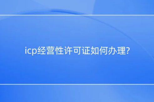 icp經(jīng)營(yíng)性許可證如何辦理?應(yīng)用場(chǎng)景是什么?