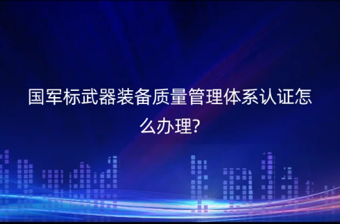 國(guó)軍標(biāo)武器裝備質(zhì)量管理體系認(rèn)證怎么辦理?