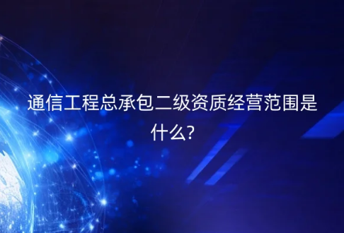 通信工程總承包二級(jí)資質(zhì)經(jīng)營(yíng)范圍是什么?