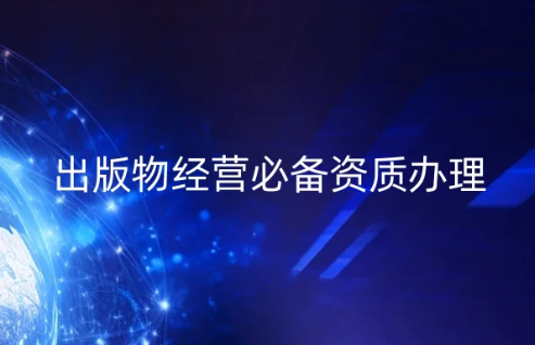 出版物經(jīng)營(yíng)必備資質(zhì)辦理(出版物經(jīng)營(yíng)許可證申請(qǐng)指南)