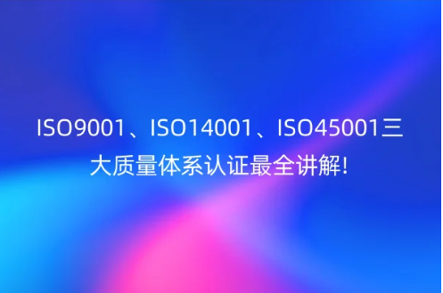 ISO9001、ISO14001、ISO45001三大質(zhì)量體系認(rèn)證最全講解!