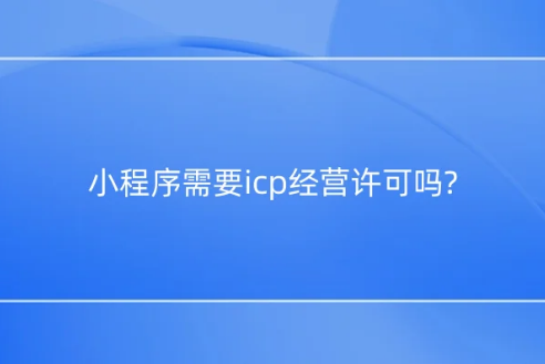 小程序需要icp經(jīng)營許可嗎?如何辦理?