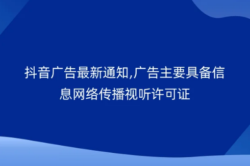 抖音廣告最新通知,廣告主要具備信息網(wǎng)絡(luò)傳播視聽許可證