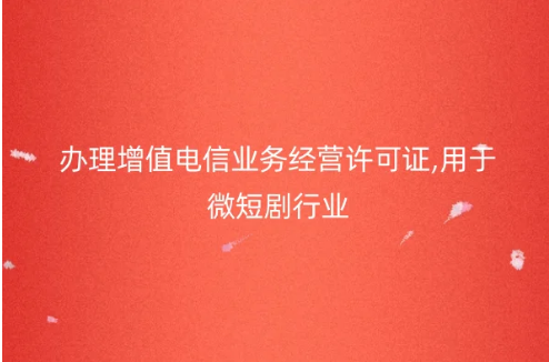 辦理增值電信業(yè)務(wù)經(jīng)營許可證,用于微短劇行業(yè)