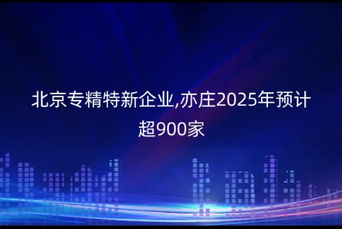北京專精特新企業(yè),亦莊2025年預(yù)計超900家