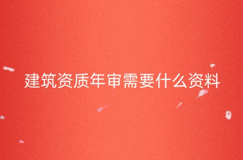 建筑資質(zhì)年審需要什么資料?審查內(nèi)容是什么?