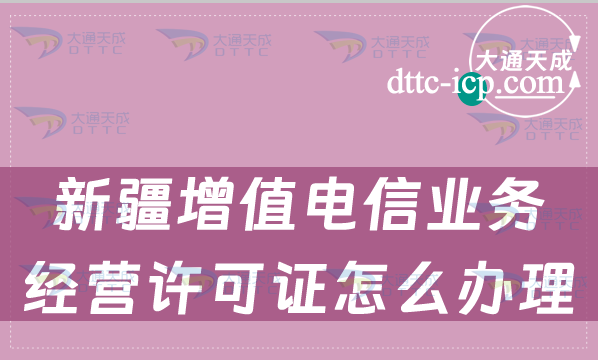 新疆增值電信業(yè)務(wù)經(jīng)營(yíng)許可證怎么辦理,申請(qǐng)條件材料及流程指南